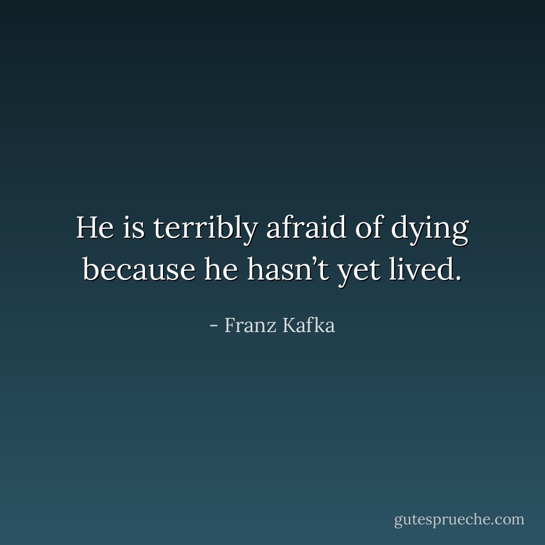 He is terribly afraid of dying because he hasn’t yet lived. - Franz Kafka