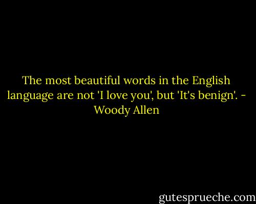 The most beautiful words in the English language are not 'I love you', but 'It's benign'. - Woody Allen