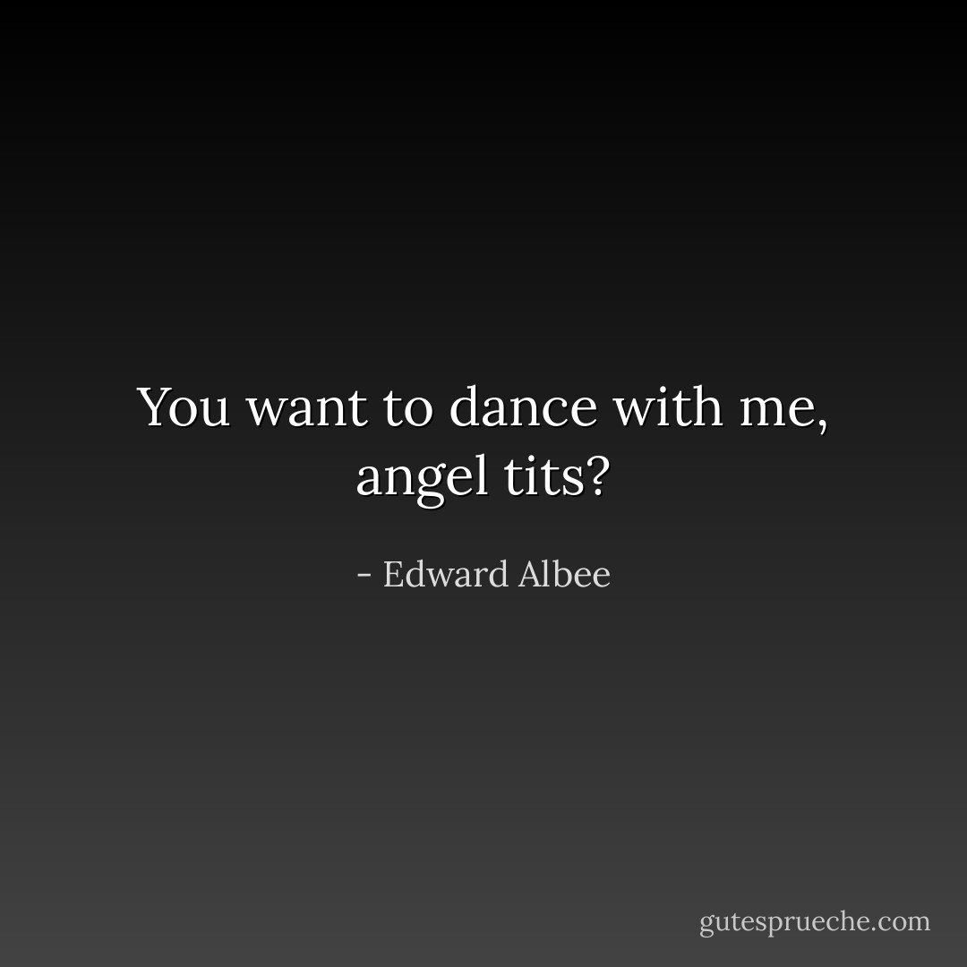 You want to dance with me, angel tits? - Edward Albee