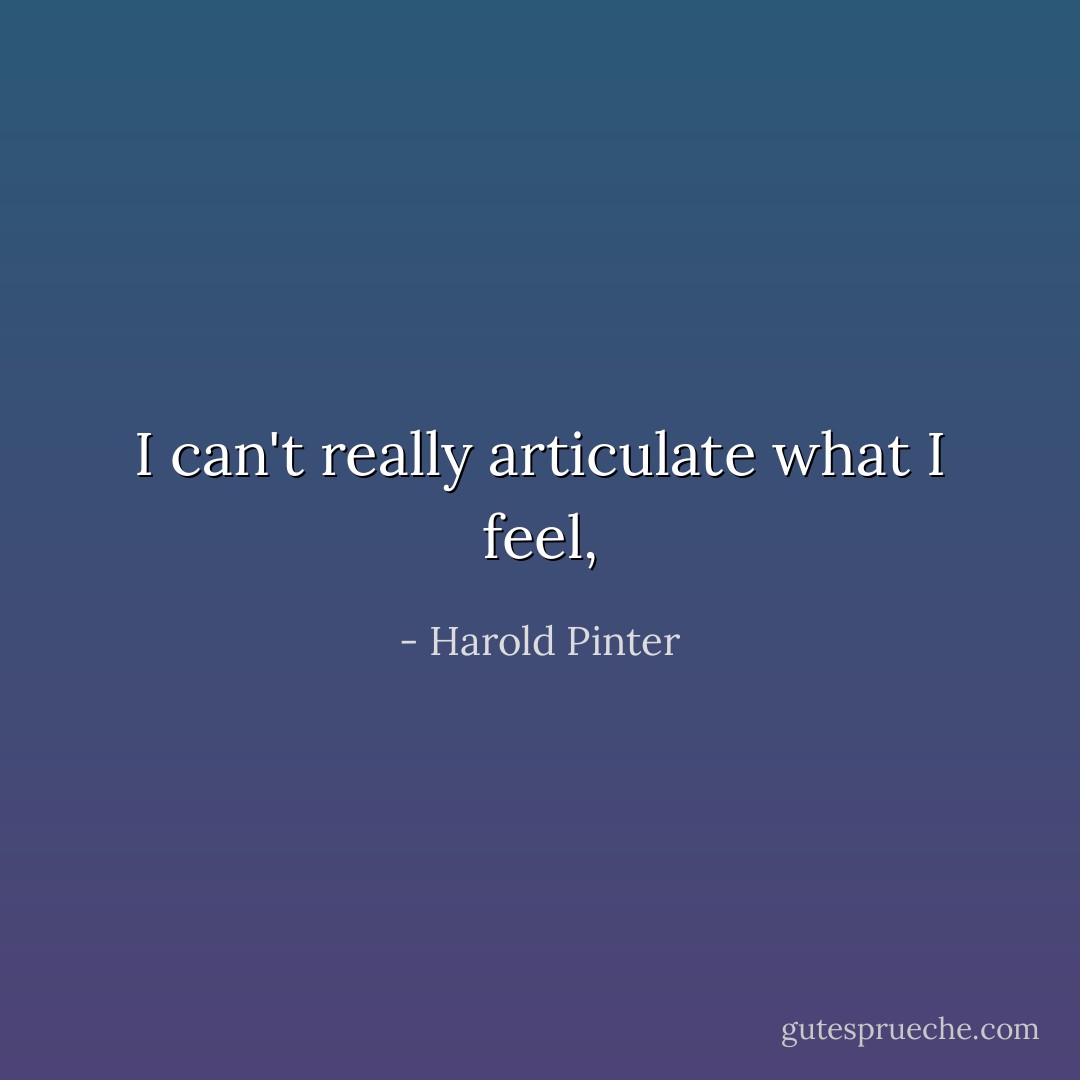 I can't really articulate what I feel, - Harold Pinter