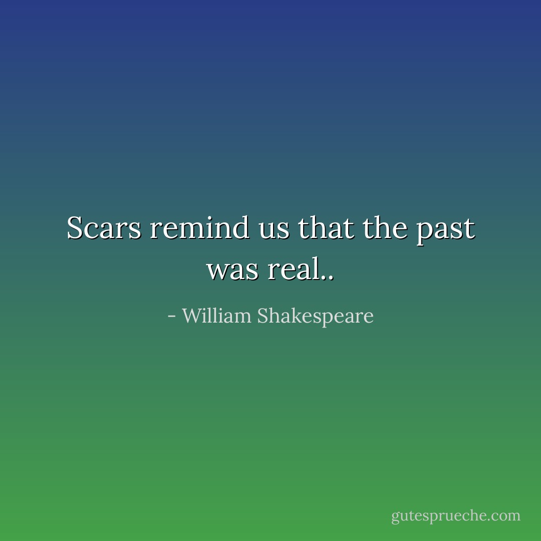 Scars remind us that the past was real.. - William Shakespeare