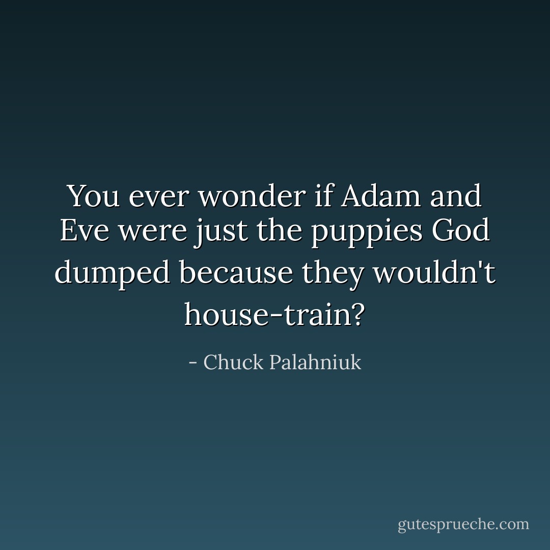 You ever wonder if Adam and Eve were just the puppies God dumped because they wouldn't house-train? - Chuck Palahniuk