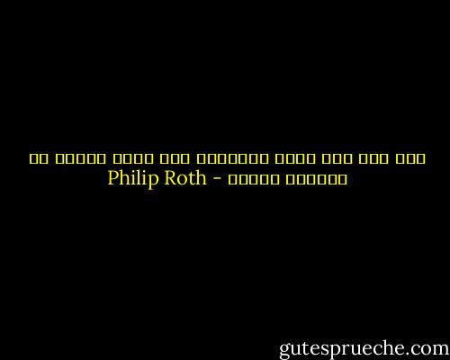 أمن أجل ذلك صُنع الخلود، لكي يخوض المرء في تفاصيل عمره؟ - Philip Roth