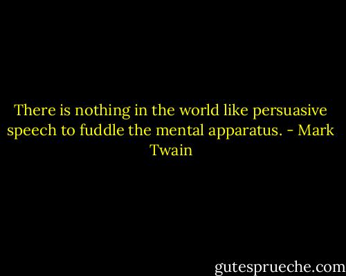 There is nothing in the world like persuasive speech to fuddle the mental apparatus. - Mark Twain