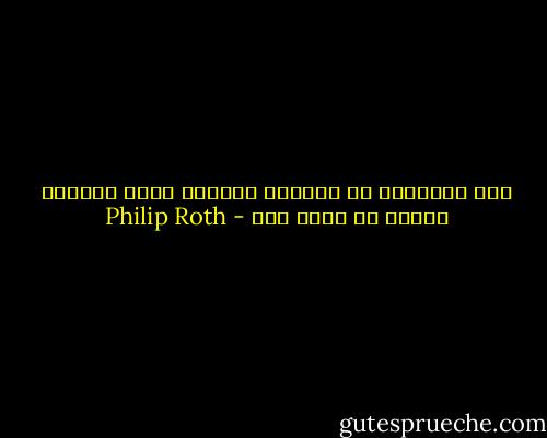 ضعف الآخرين قد يحطّمك بالقدر الذي تستطيع قوتهم أن تفعل ذلك - Philip Roth