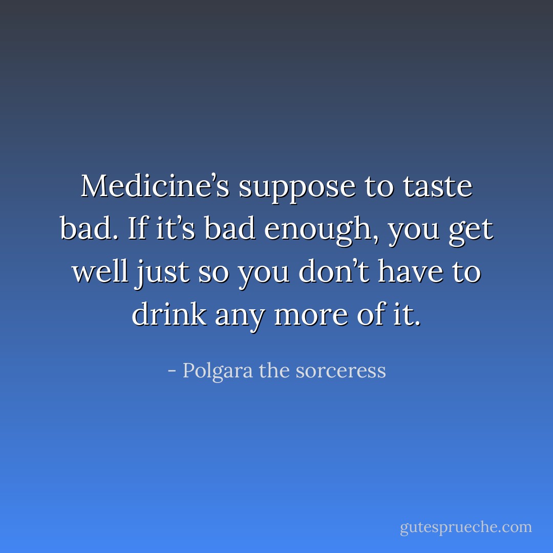 Medicine’s suppose to taste bad. If it’s bad enough, you get well just so you don’t have to drink any more of it. - Polgara the sorceress