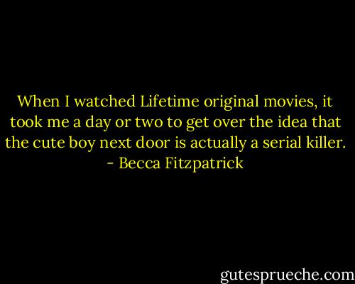 When I watched Lifetime original movies, it took me a day or two to get over the idea that the cute boy next door is actually a serial killer. - Becca Fitzpatrick