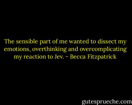 The sensible part of me wanted to dissect my emotions, overthinking and overcomplicating my reaction to Jev. - Becca Fitzpatrick