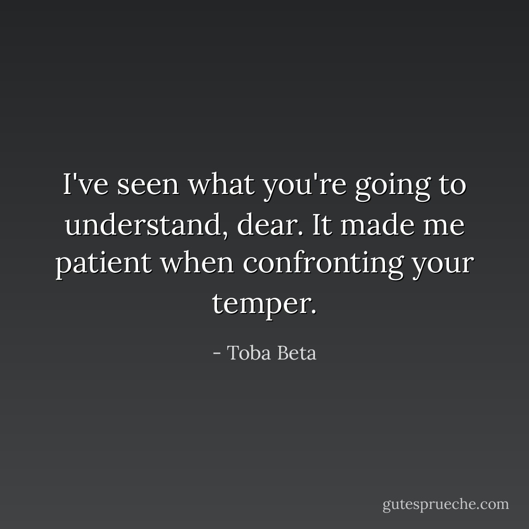 I've seen what you're going to understand, dear.<br />It made me patient when confronting your temper. - Toba Beta