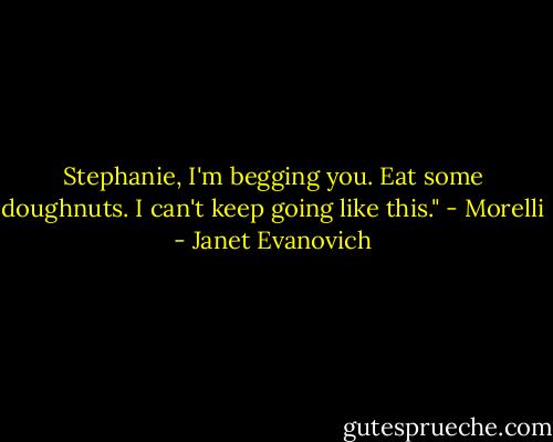 Stephanie, I'm begging you. Eat some doughnuts. I can't keep going like this." - Morelli - Janet Evanovich