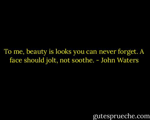 To me, beauty is looks you can never forget. A face should jolt, not soothe. - John Waters