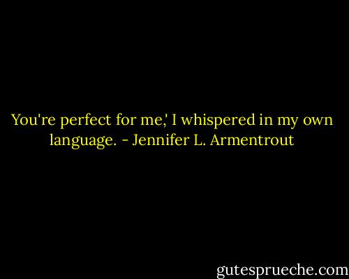 You're perfect for me,' I whispered in my own language. - Jennifer L. Armentrout