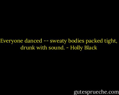 Everyone danced -- sweaty bodies packed tight, drunk with sound. - Holly Black
