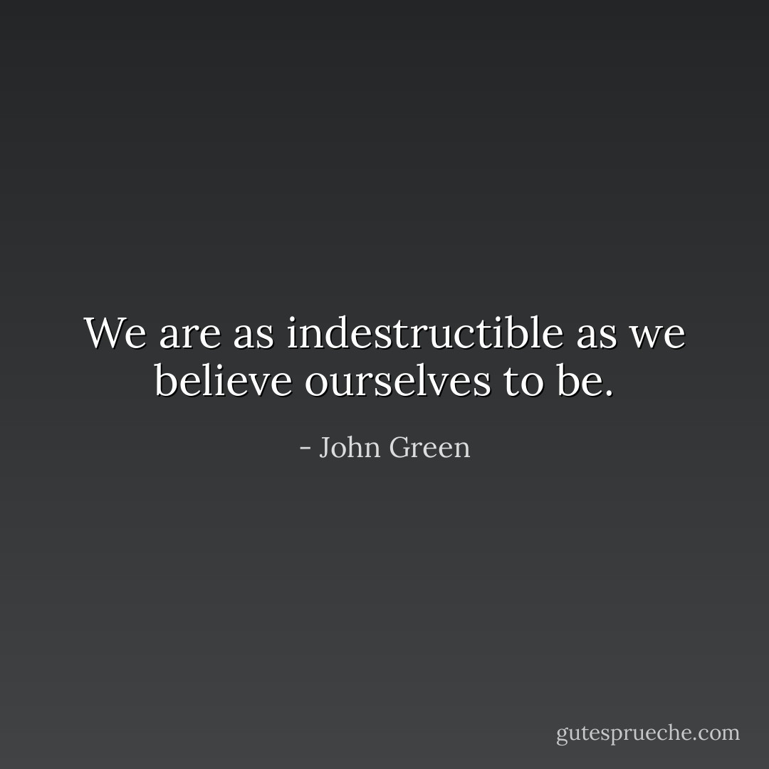 We are as indestructible as we believe ourselves to be. - John Green