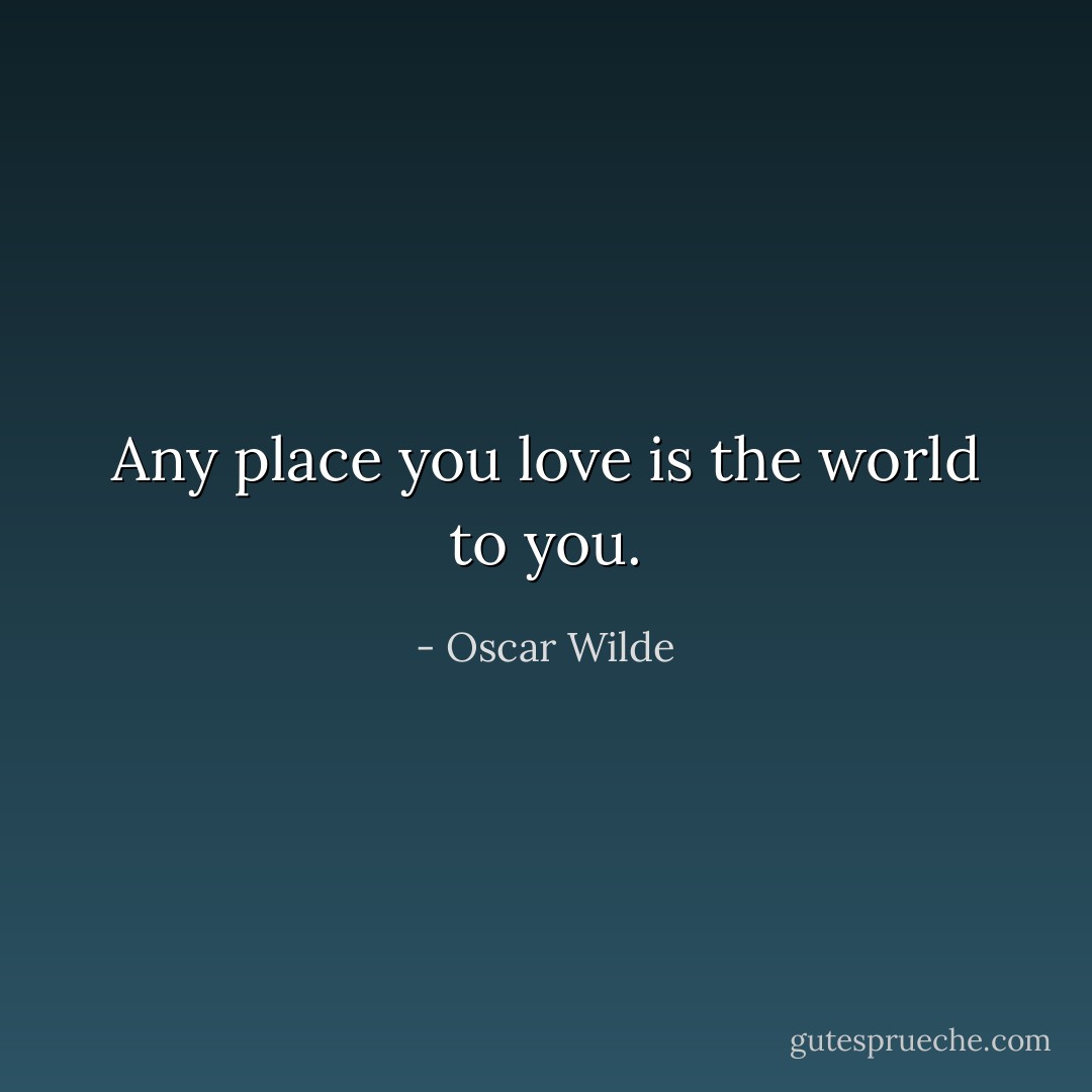 Any place you love is the world to you. - Oscar Wilde