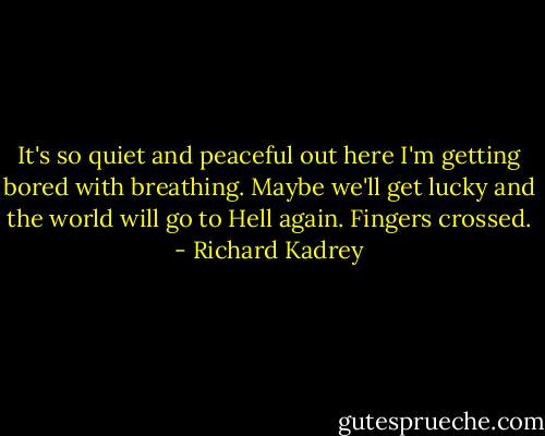 It's so quiet and peaceful out here I'm getting bored with breathing. Maybe we'll get lucky and the world will go to Hell again. Fingers crossed. - Richard Kadrey