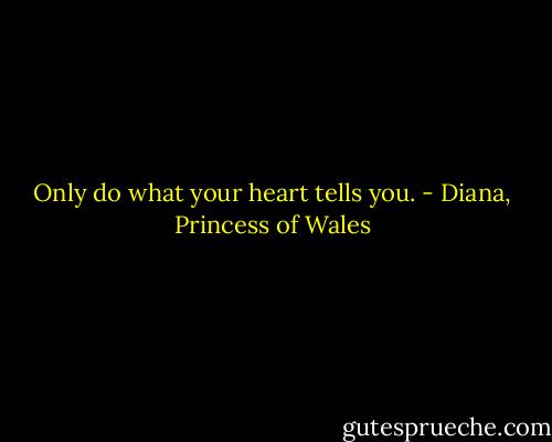 Only do what your heart tells you. - Diana, Princess of Wales