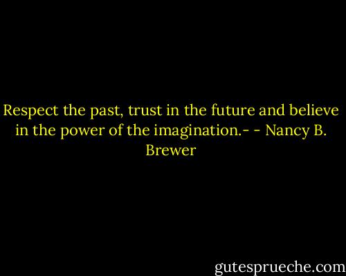 Respect the past, trust in the future and believe in the power of the imagination.- - Nancy B. Brewer
