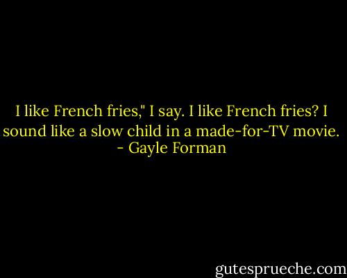 I like French fries," I say. I like French fries? I sound like a slow child in a made-for-TV movie. - Gayle Forman
