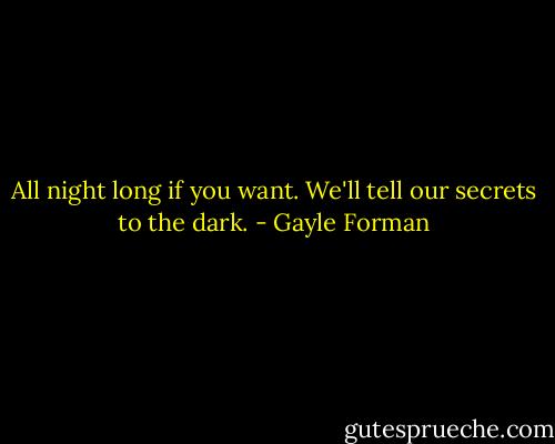 All night long if you want. We'll tell our secrets to the dark. - Gayle Forman