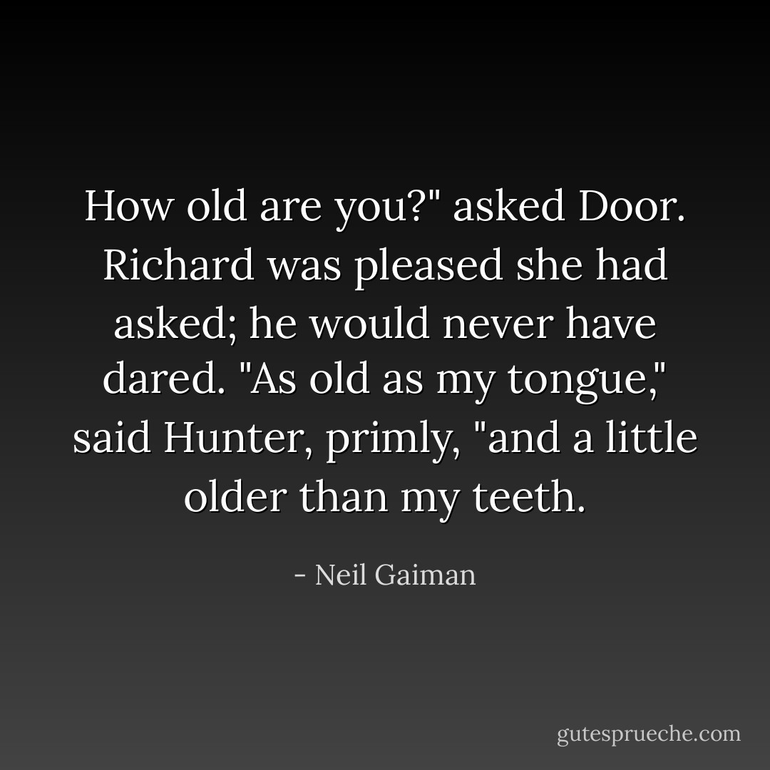How old are you?" asked Door. Richard was pleased she had asked; he would never have dared.<br />"As old as my tongue," said Hunter, primly, "and a little older than my teeth. - Neil Gaiman