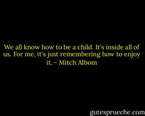 We all know how to be a child. It's inside all of us. For me, it's just remembering how to enjoy it. - Mitch Albom