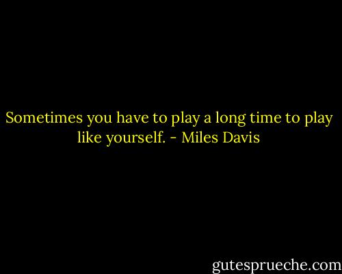 Sometimes you have to play a long time to play like yourself. - Miles Davis