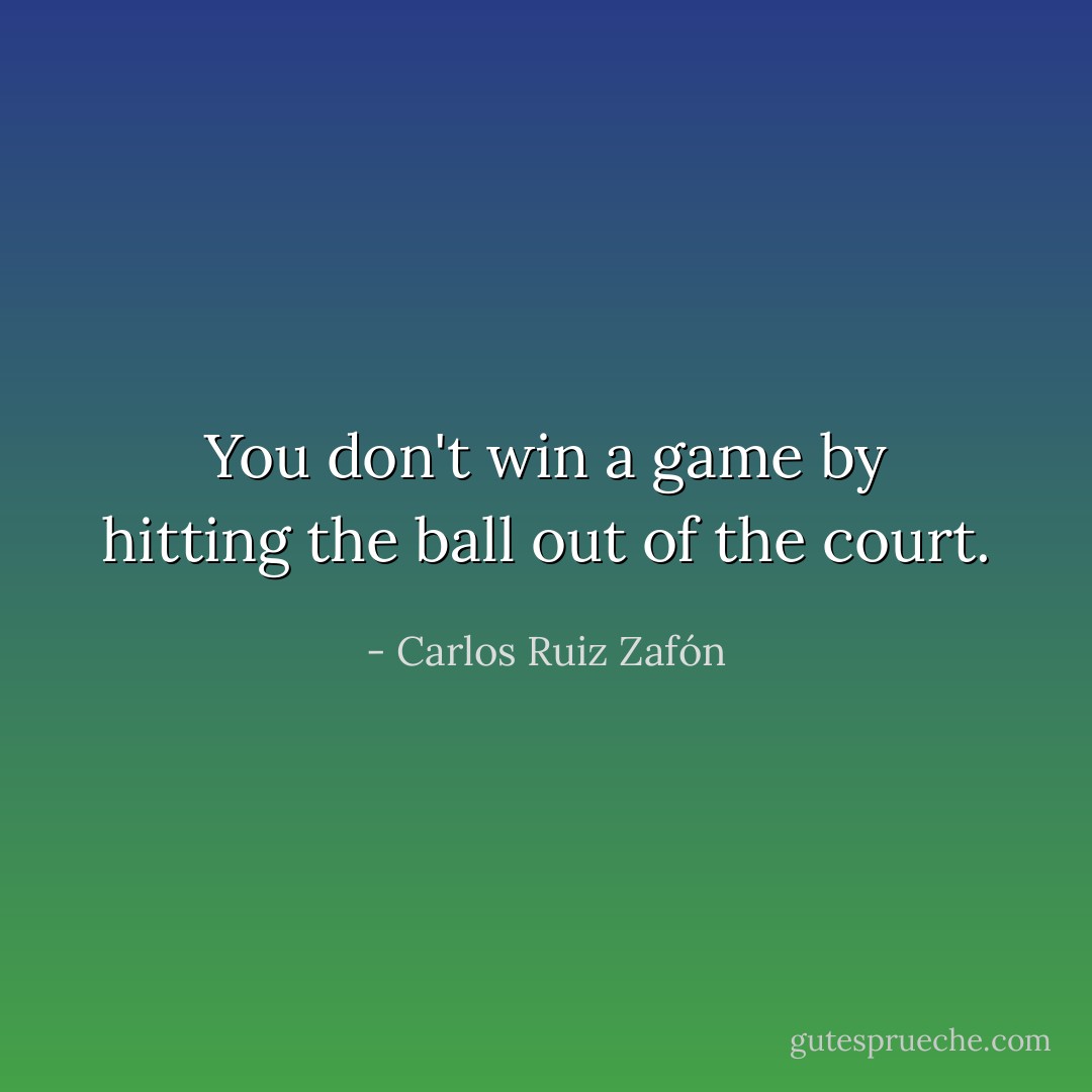 You don't win a game by hitting the ball out of the court. - Carlos Ruiz Zafón