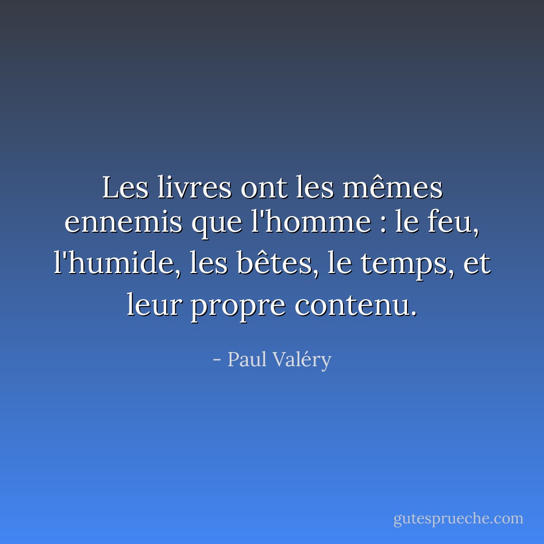 Les livres ont les mêmes ennemis que l'homme : le feu, l'humide, les bêtes, le temps, et leur propre contenu. - Paul Valéry