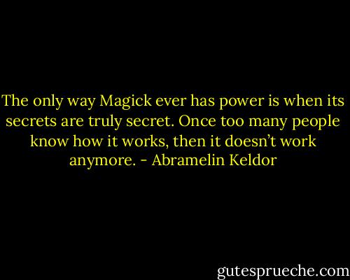The only way Magick ever has power is when its secrets are truly secret. Once too many people know how it works, then it doesn’t work anymore. - Abramelin Keldor