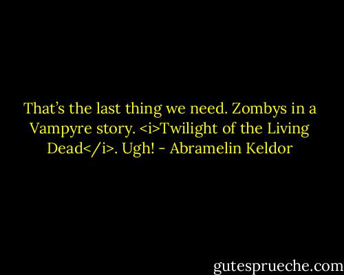 That’s the last thing we need. Zombys in a Vampyre story. <i>Twilight of the Living Dead</i>. Ugh! - Abramelin Keldor