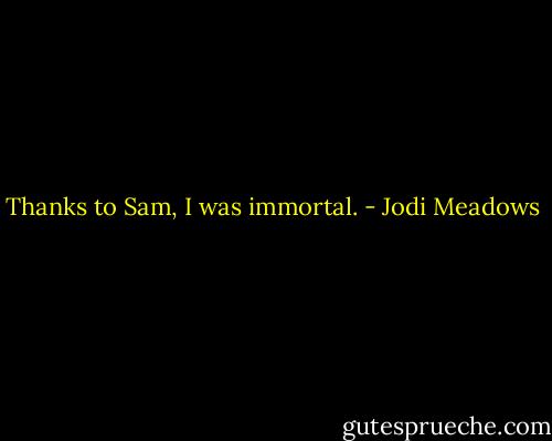 Thanks to Sam, I was immortal. - Jodi Meadows