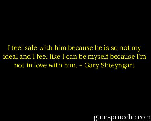 I feel safe with him because he is so not my ideal and I feel like I can be myself because I'm not in love with him. - Gary Shteyngart