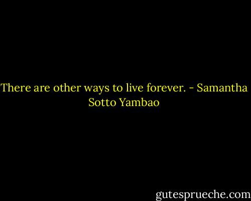 There are other ways to live forever. - Samantha Sotto Yambao