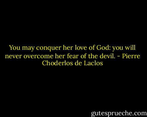 You may conquer her love of God: you will never overcome her fear of the devil. - Pierre Choderlos de Laclos