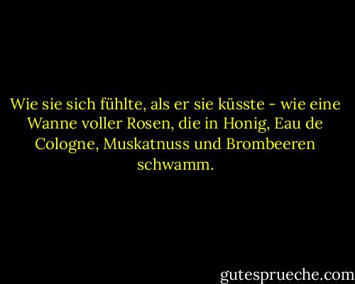 Wie sie sich fühlte, als er sie küsste - wie eine Wanne voller Rosen, die in Honig, Eau de Cologne, Muskatnuss und Brombeeren schwamm. - Samuel Sullivan Cox<