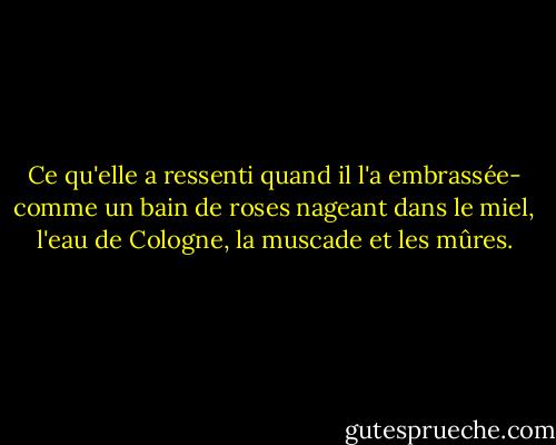 Ce qu'elle a ressenti quand il l'a embrassée- comme un bain de roses nageant dans le miel, l'eau de Cologne, la muscade et les mûres. - Samuel Sullivan Cox
