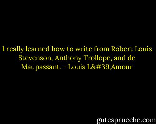 I really learned how to write from Robert Louis Stevenson, Anthony Trollope, and de Maupassant. - Louis L'Amour