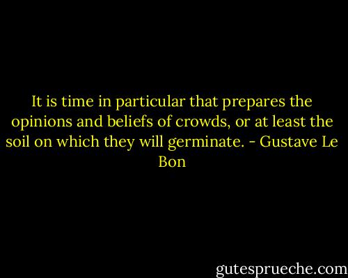 It is time in particular that prepares the opinions and beliefs of crowds, or at least the soil on which they will germinate. - Gustave Le Bon