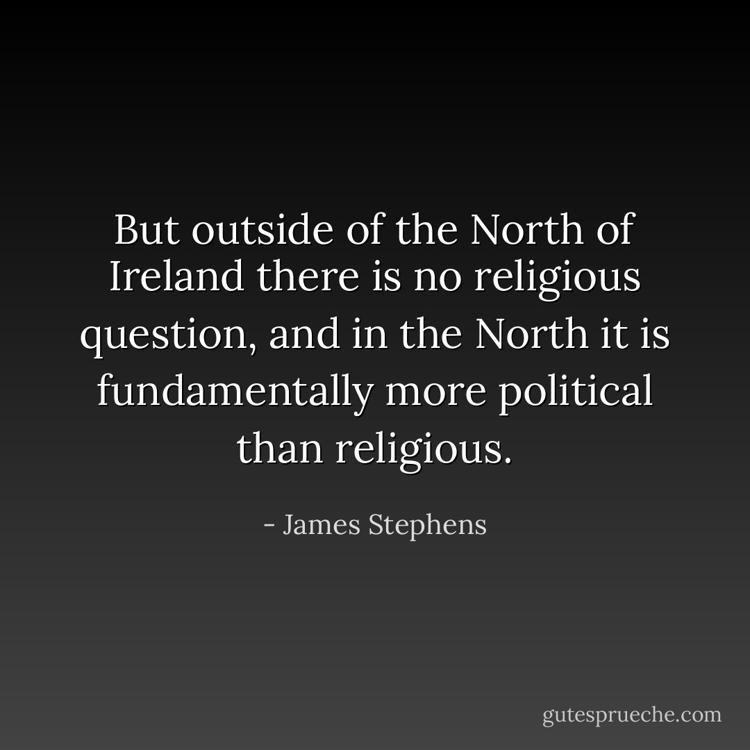 But outside of the North of Ireland there is no religious question, and in the North it is fundamentally more political than religious. - James Stephens