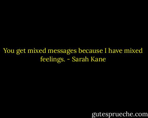 You get mixed messages because I have mixed feelings. - Sarah Kane