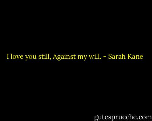 I love you still,<br />Against my will. - Sarah Kane