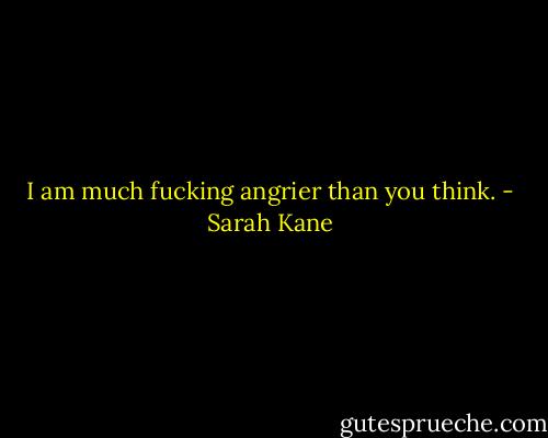 I am much fucking angrier than you think. - Sarah Kane
