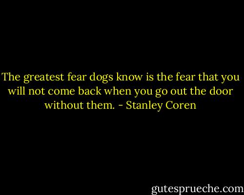The greatest fear dogs know is the fear that you will not come back when you go out the door without them. - Stanley Coren