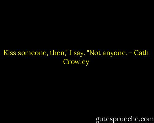 Kiss someone, then," I say. "Not anyone. - Cath Crowley