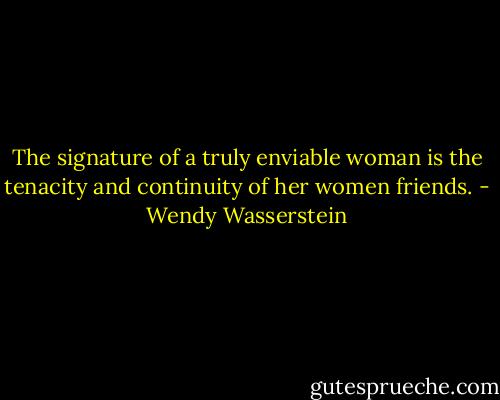 The signature of a truly enviable woman is the tenacity and continuity of her women friends. - Wendy Wasserstein