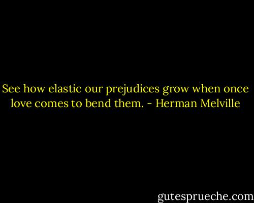 See how elastic our prejudices grow when once love comes to bend them. - Herman Melville