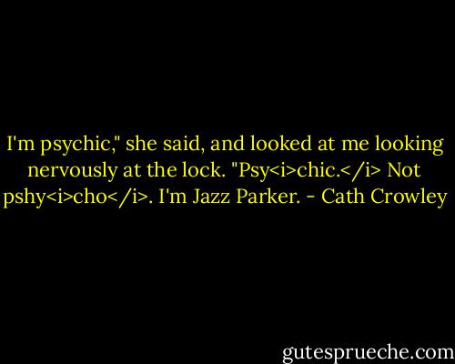 I'm psychic," she said, and looked at me looking nervously at the lock. "Psy<i>chic.</i> Not pshy<i>cho</i>. I'm Jazz Parker. - Cath Crowley