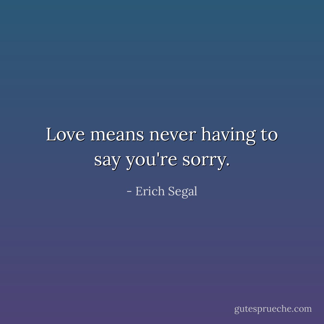 Love means never having to say you're sorry. - Erich Segal