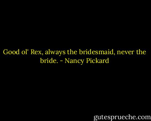 Good ol' Rex, always the bridesmaid, never the bride. - Nancy Pickard
